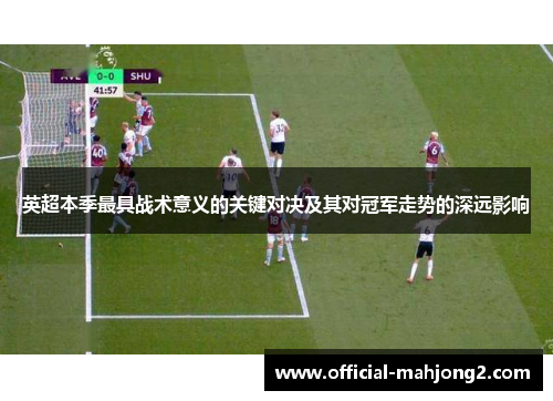 英超本季最具战术意义的关键对决及其对冠军走势的深远影响