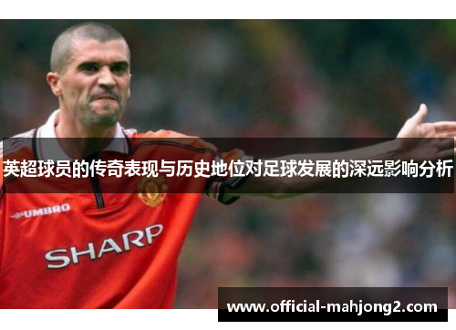 英超球员的传奇表现与历史地位对足球发展的深远影响分析 英超球员的传奇表现与历史地位对足球发展的深远影响分析