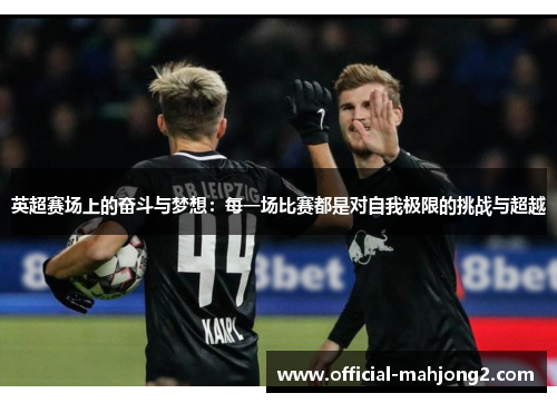 英超赛场上的奋斗与梦想:每一场比赛都是对自我极限的挑战与超越 英超赛场上的奋斗与梦想:每一场比赛都是对自我极限的挑战与超越
