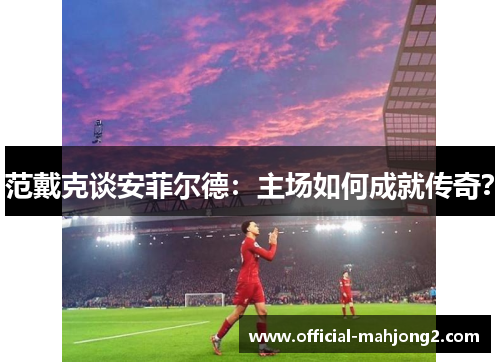 范戴克谈安菲尔德：主场如何成就传奇？