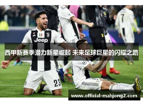 西甲新赛季潜力新星崛起 未来足球巨星的闪耀之路