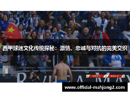 西甲球迷文化传统探秘：激情、忠诚与对抗的完美交织
