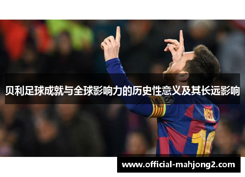 贝利足球成就与全球影响力的历史性意义及其长远影响 贝利足球成就与全球影响力的历史性意义及其长远影响