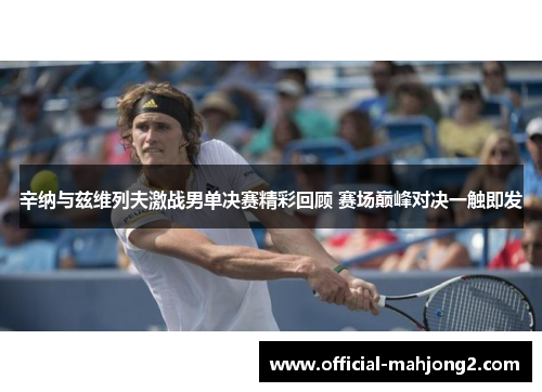 辛纳与兹维列夫激战男单决赛精彩回顾 赛场巅峰对决一触即发