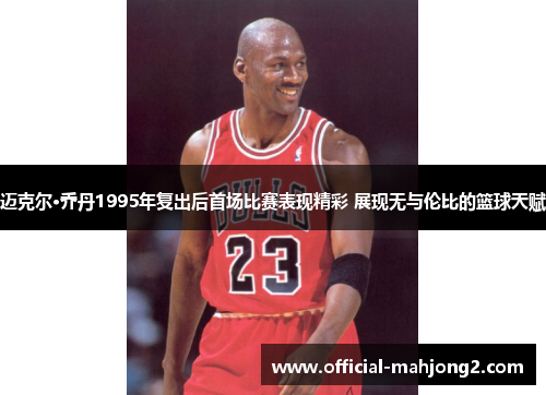 迈克尔·乔丹1995年复出后首场比赛表现精彩 展现无与伦比的篮球天赋