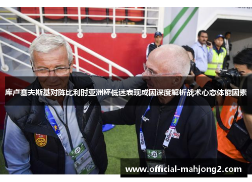 库卢塞夫斯基对阵比利时亚洲杯低迷表现成因深度解析战术心态体能因素