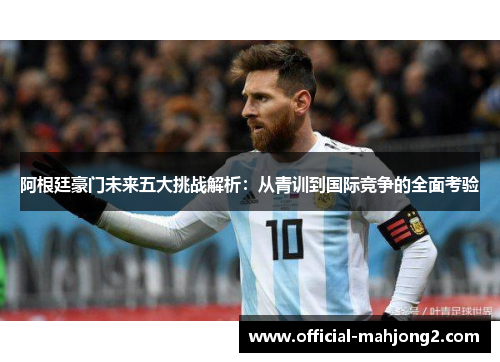 阿根廷豪门未来五大挑战解析：从青训到国际竞争的全面考验