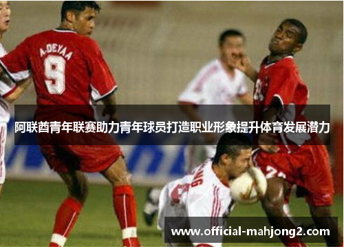 阿联酋青年联赛助力青年球员打造职业形象提升体育发展潜力