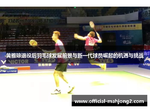 黄雅琼退役后羽毛球发展前景与新一代球员崛起的机遇与挑战 黄雅琼退役后羽毛球发展前景与新一代球员崛起的机遇与挑战