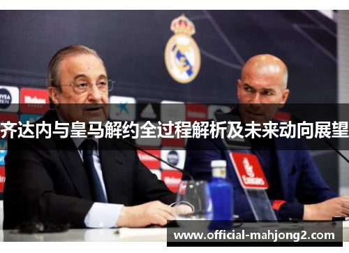 齐达内与皇马解约全过程解析及未来动向展望 齐达内与皇马解约全过程解析及未来动向展望