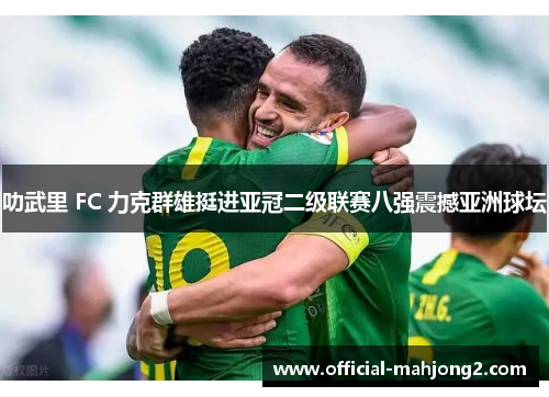 叻武里 FC 力克群雄挺进亚冠二级联赛八强震撼亚洲球坛 叻武里 FC 力克群雄挺进亚冠二级联赛八强震撼亚洲球坛