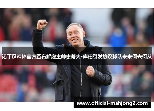 诺丁汉森林官方宣布解雇主帅史蒂夫·库珀引发热议球队未来何去何从 诺丁汉森林官方宣布解雇主帅史蒂夫·库珀引发热议球队未来何去何从