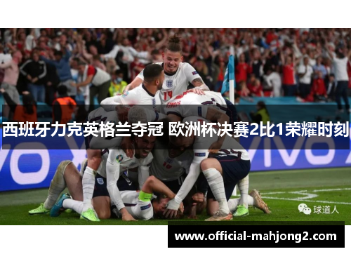 西班牙力克英格兰夺冠 欧洲杯决赛2比1荣耀时刻 西班牙力克英格兰夺冠 欧洲杯决赛2比1荣耀时刻