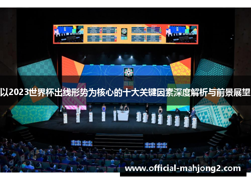 以2023世界杯出线形势为核心的十大关键因素深度解析与前景展望 以2023世界杯出线形势为核心的十大关键因素深度解析与前景展望