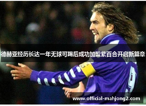 德赫亚经历长达一年无球可踢后成功加盟紫百合开启新篇章 德赫亚经历长达一年无球可踢后成功加盟紫百合开启新篇章