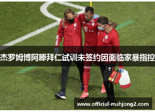 杰罗姆博阿滕拜仁试训未签约因面临家暴指控